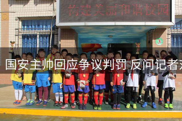 国安主帅回应争议判罚 反问记者对贾非凡犯规看法
