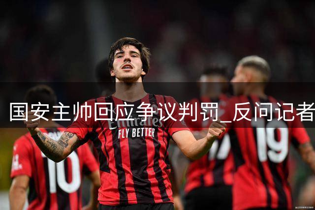 国安主帅回应争议判罚 反问记者对贾非凡犯规看法