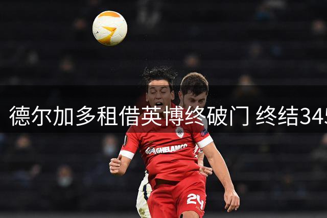 德尔加多租借英博终破门 终结345天进球荒
