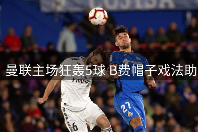 曼联主场狂轰5球 B费帽子戏法助队夺首胜