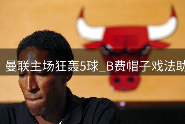 曼联主场狂轰5球 B费帽子戏法助队夺首胜