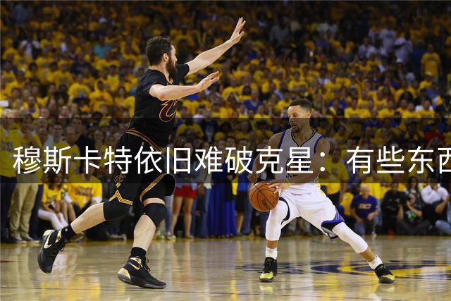 穆斯卡特依旧难破克星：有些东西比丢掉2分更可贵