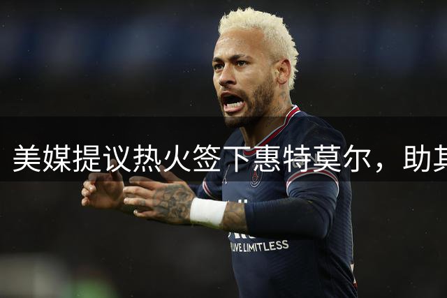 美媒提议热火签下惠特莫尔，助其重获新生